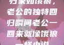 归家如饿狼，老公的独特回归瞬间老公一回来就像饿狼一样小说