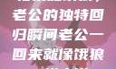 归家如饿狼，老公的独特回归瞬间老公一回来就像饿狼一样小说