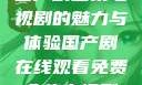 免费在线观看国产剧全集电视剧的魅力与体验国产剧在线观看免费全集电视剧网站