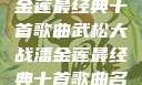 武松大战潘金莲最经典十首歌曲武松大战潘金莲最经典十首歌曲名字叫什么