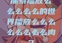探索播放么么么么么的世界播放么么么么么么么么肉2
