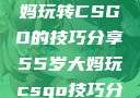 一位55岁大妈玩转CSGO的技巧分享55岁大妈玩csgo技巧分享动画片