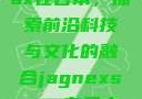 Jagnexsmax在日本，探索前沿科技与文化的融合jagnexsmax在日本哪个城市