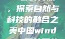 中国Windows野外开放，探索自然与科技的融合之美中国windows野外开放bideos