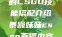 暴躁老阿姨的CSGO技能搭配介绍暴躁妹妹csgo直播内容与评价