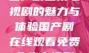 免费在线观看国产剧全集电视剧的魅力与体验国产剧在线观看免费全集电视剧网站