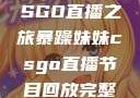 暴躁妹妹的CSGO直播之旅暴躁妹妹csgo直播节目回放完整版