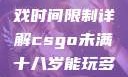 CSGO未满十八岁玩家游戏时间限制详解csgo未满十八岁能玩多久手游版安装包