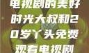 大叔与20岁丫头，共享电视剧的美好时光大叔和20岁丫头免费观看电视剧四姐妹直播了