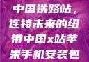 中国铁路站，连接未来的纽带中国x站苹果手机安装包