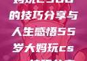 一位55岁大妈玩CSGO的技巧分享与人生感悟55岁大妈玩csgo技巧分享动画片