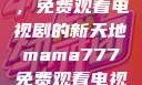 Mama777，免费观看电视剧的新天地mama777免费观看电视剧大全
