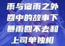 突如其来的大雨与宿雨之外回中的故事下暴雨回不去和上司单独相处