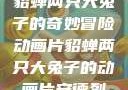 貂蝉两只大兔子的奇妙冒险动画片貂蝉两只大兔子的动画片安德烈