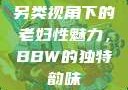 另类视角下的老妇性魅力，BBW的独特韵味