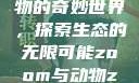 Zoom与动物的奇妙世界，探索生态的无限可能zoom与动物zoom大全