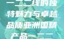 亚洲国精产品一二二线的独特魅力与卓越品质亚洲国精产品一二二线夫妻性生活