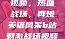 B站刺激战场视频，热血战场，再现英雄风采b站刺激战场视频播放时长多少