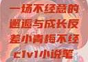 青梅与反差，一场不经意的邂逅与成长反差小青梅不经c1v1小说笔趣阁