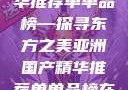 亚洲国产精华推荐单单品榜—探寻东方之美亚洲国产精华推荐单单品榜在线