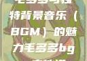毛多多与独特背景音乐（BGM）的魅力毛多多bgm吉他谱