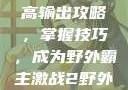 激战2野外最高输出攻略，掌握技巧，成为野外霸主激战2野外最高输出电信