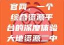 探索大地资源二中文在线官网，一个综合资源平台的深度体验大地资源二中文在线官网第三页