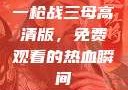 一枪战三母高清版，免费观看的热血瞬间