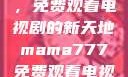 Mama777，免费观看电视剧的新天地mama777免费观看电视剧大全
