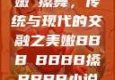 嫩槡搡舞，传统与现代的交融之美嫩BBB槡BBBB搡BBBB小说