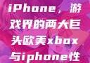 欧美Xbox与iPhone，游戏界的两大巨头欧美xbox与iphone性能对比