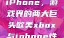 欧美Xbox与iPhone，游戏界的两大巨头欧美xbox与iphone性能对比