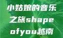 Shape of You，越南小姑娘的音乐之旅shapeofyou越南小姑娘的背景故事