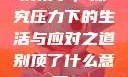 别顶了，探究压力下的生活与应对之道别顶了什么意思?