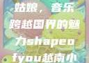 Shape of You越南小姑娘，音乐跨越国界的魅力shapeofyou越南小姑娘的背景故事
