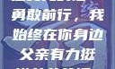 父亲有力挺送女儿的话—勇敢前行，我始终在你身边父亲有力挺送女儿的话 含义
