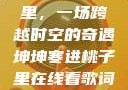 坤坤寒进桃子里，一场跨越时空的奇遇坤坤寒进桃子里在线看歌词二次元