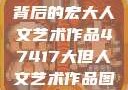 探索47417背后的宏大人文艺术作品47417大但人文艺术作品图片