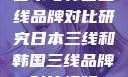 日本与韩国三线品牌对比研究日本三线和韩国三线品牌对比视频