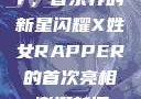 首次亮相的X姓女Rapper，音乐界的新星闪耀X姓女RAPPER的首次亮相_澎湃新闻-The Paper