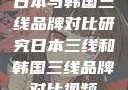 日本与韩国三线品牌对比研究日本三线和韩国三线品牌对比视频
