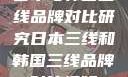 日本与韩国三线品牌对比研究日本三线和韩国三线品牌对比视频