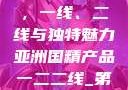 亚洲国精产品，一线、二线与独特魅力亚洲国精产品一二二线_第1集
