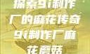 探索9i制作厂的麻花传奇9i制作厂麻花蘑菇