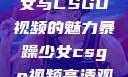 探究暴躁少女与CSGO视频的魅力暴躁少女csgo视频高清观看