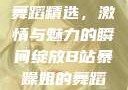 B站暴躁姐的舞蹈精选，激情与魅力的瞬间绽放B站暴躁姐的舞蹈精选