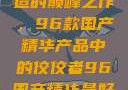 探索中国制造的巅峰之作，96款国产精华产品中的佼佼者96国产精华最好的产品有哪些