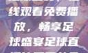 51网站直播足球盛宴，在线观看免费播放，畅享足球盛宴足球直播比赛平台免费观看