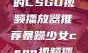 暴躁少女必备的CSGO视频播放器推荐暴躁少女csgo视频播放器推荐免费