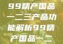 探索中国制造业的精髓，99精产国品一二三产品功能解析99精产国品一二三产品功能介绍